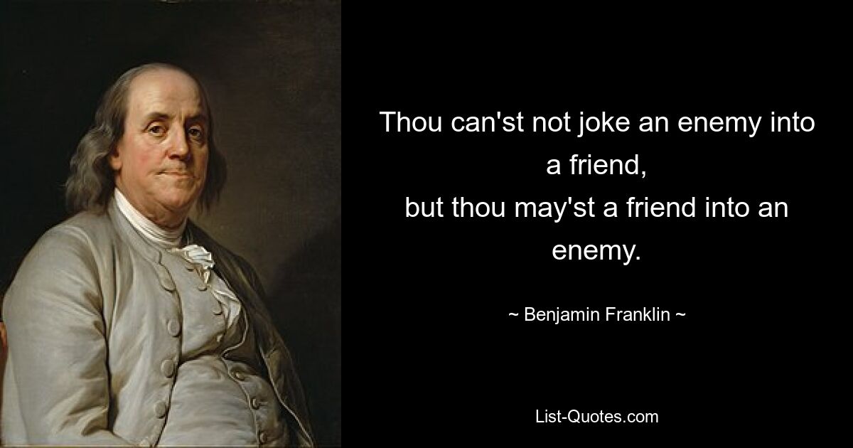 Thou can'st not joke an enemy into a friend,
but thou may'st a friend into an enemy. — © Benjamin Franklin