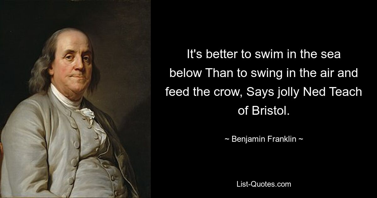 It's better to swim in the sea below Than to swing in the air and feed the crow, Says jolly Ned Teach of Bristol. — © Benjamin Franklin