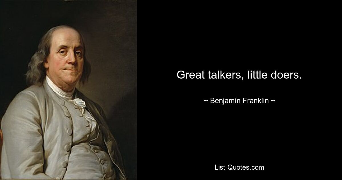 Great talkers, little doers. — © Benjamin Franklin