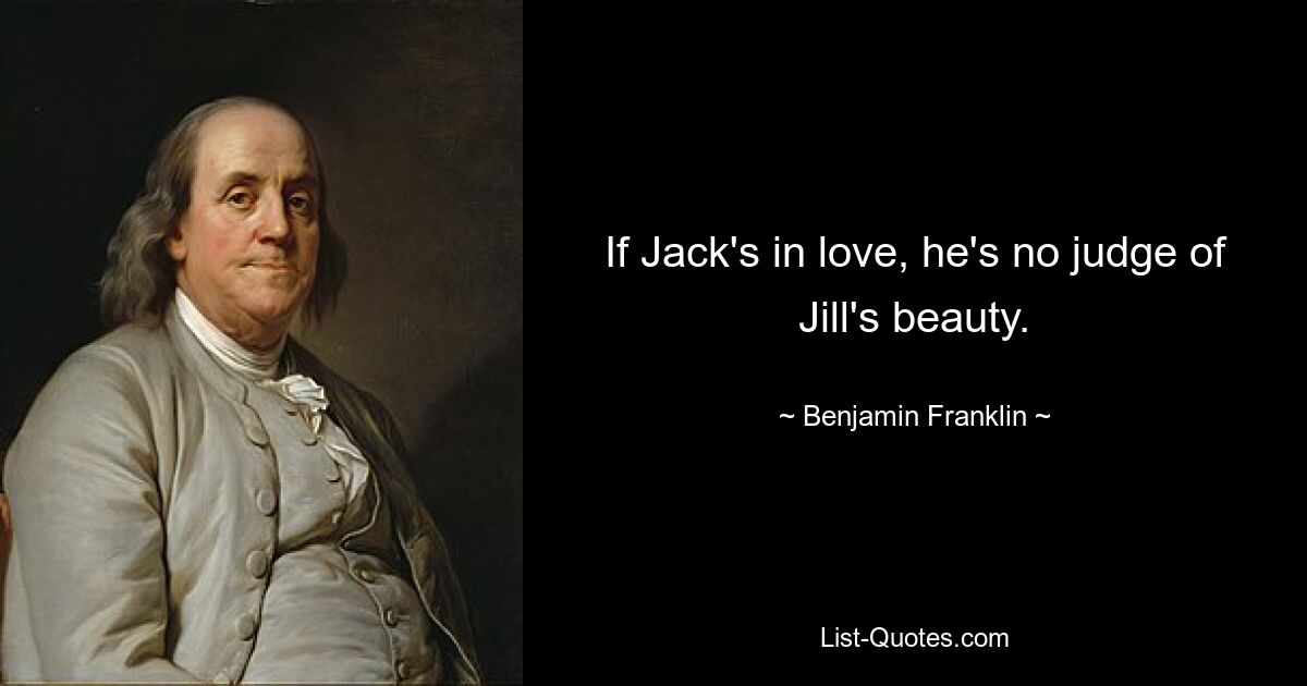 If Jack's in love, he's no judge of Jill's beauty. — © Benjamin Franklin