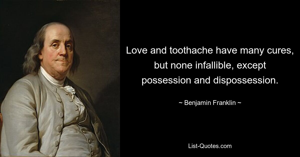 Love and toothache have many cures, but none infallible, except possession and dispossession. — © Benjamin Franklin