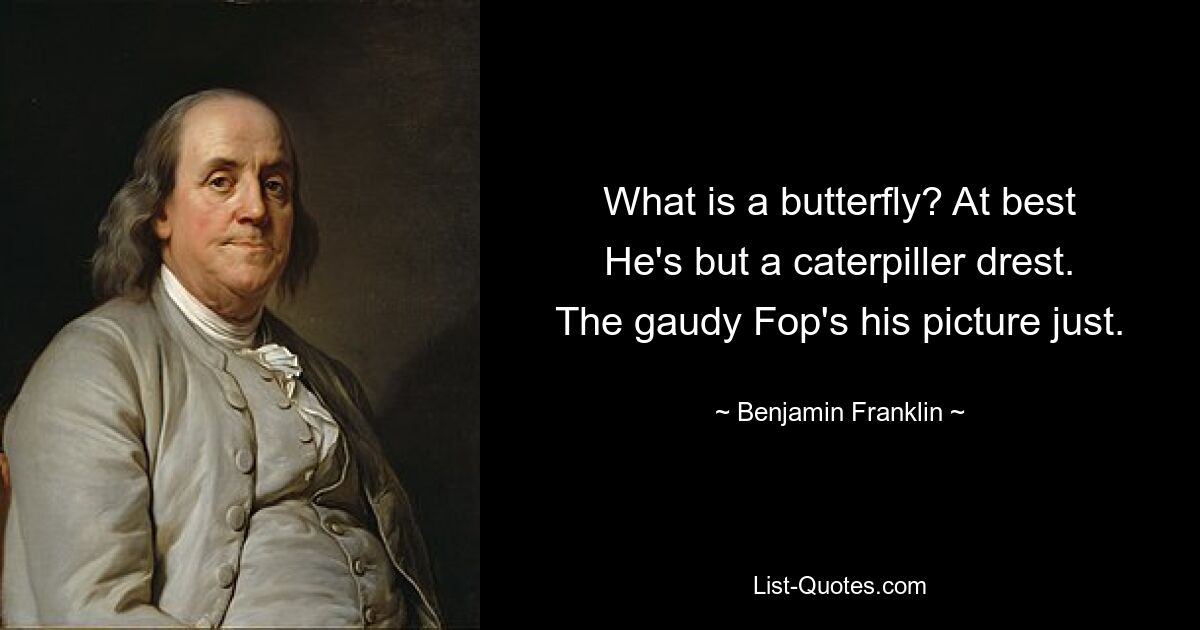 What is a butterfly? At best
He's but a caterpiller drest.
The gaudy Fop's his picture just. — © Benjamin Franklin