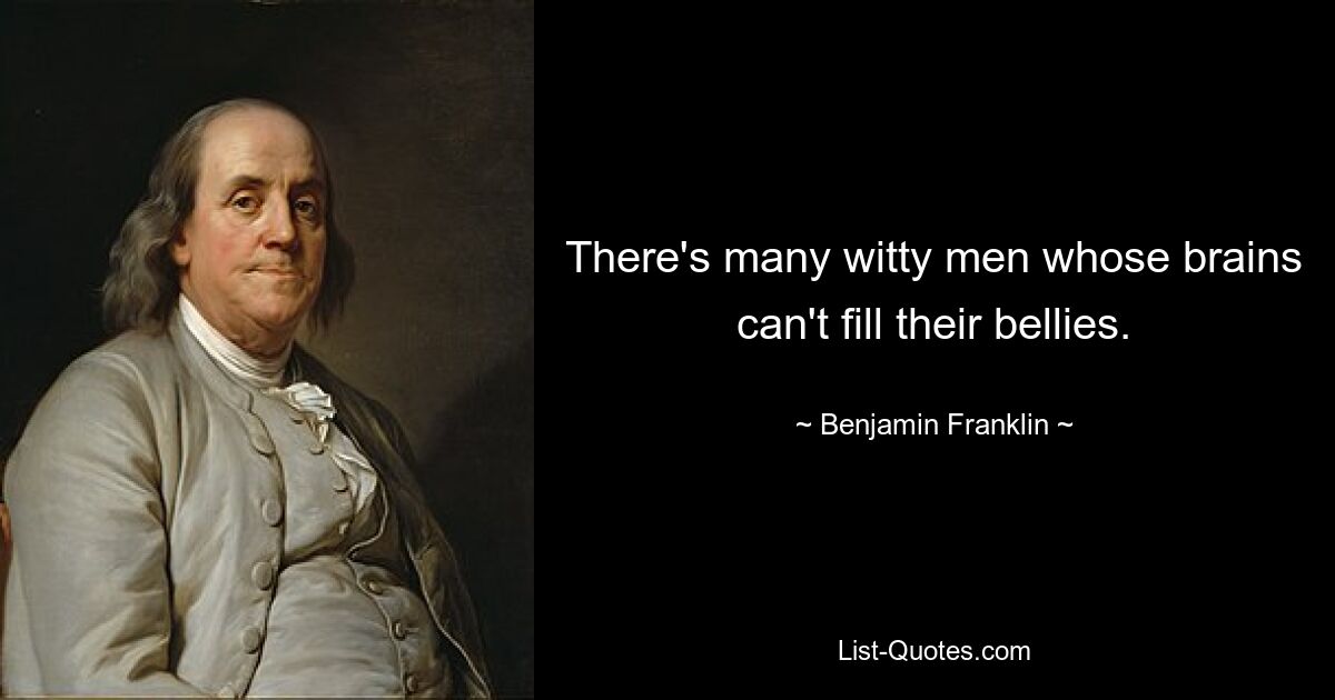 There's many witty men whose brains can't fill their bellies. — © Benjamin Franklin