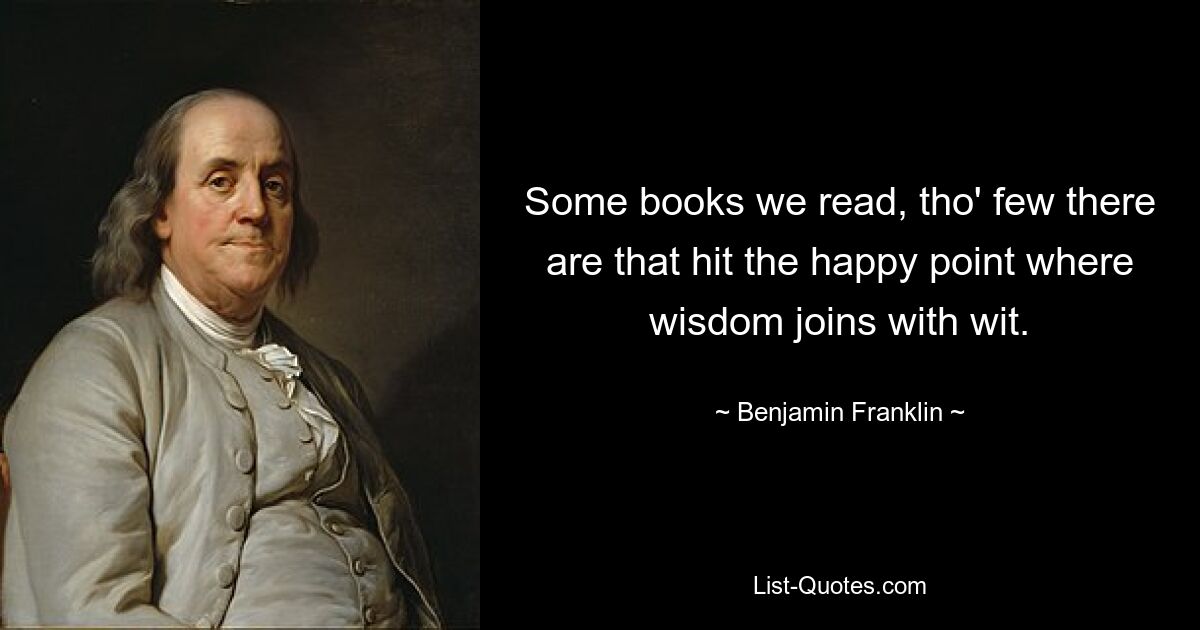 Some books we read, tho' few there are that hit the happy point where wisdom joins with wit. — © Benjamin Franklin