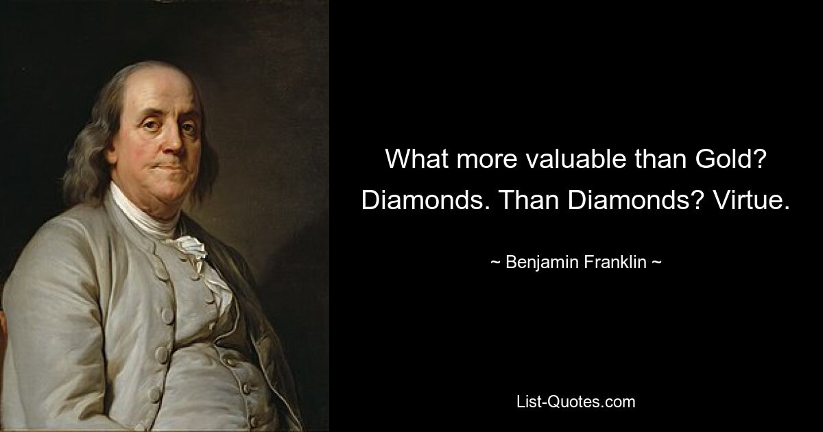 What more valuable than Gold? Diamonds. Than Diamonds? Virtue. — © Benjamin Franklin