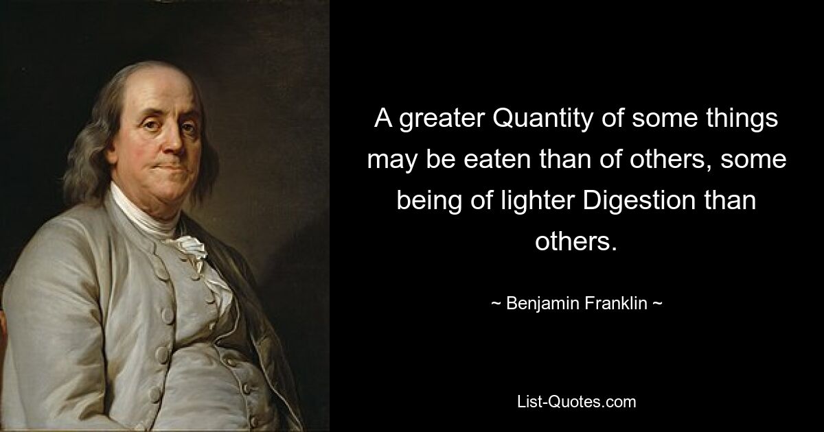 A greater Quantity of some things may be eaten than of others, some being of lighter Digestion than others. — © Benjamin Franklin