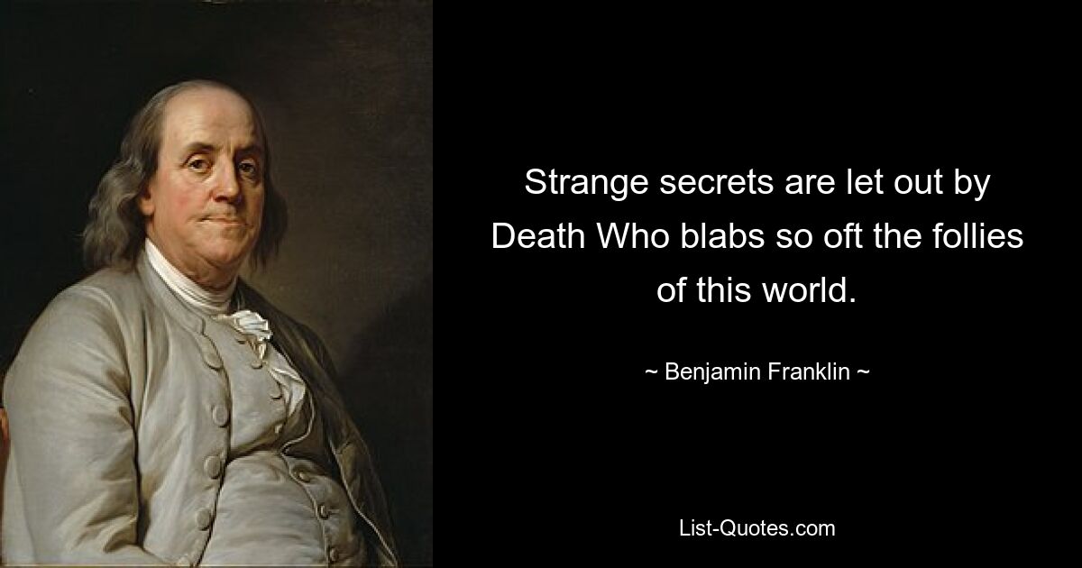 Strange secrets are let out by Death Who blabs so oft the follies of this world. — © Benjamin Franklin