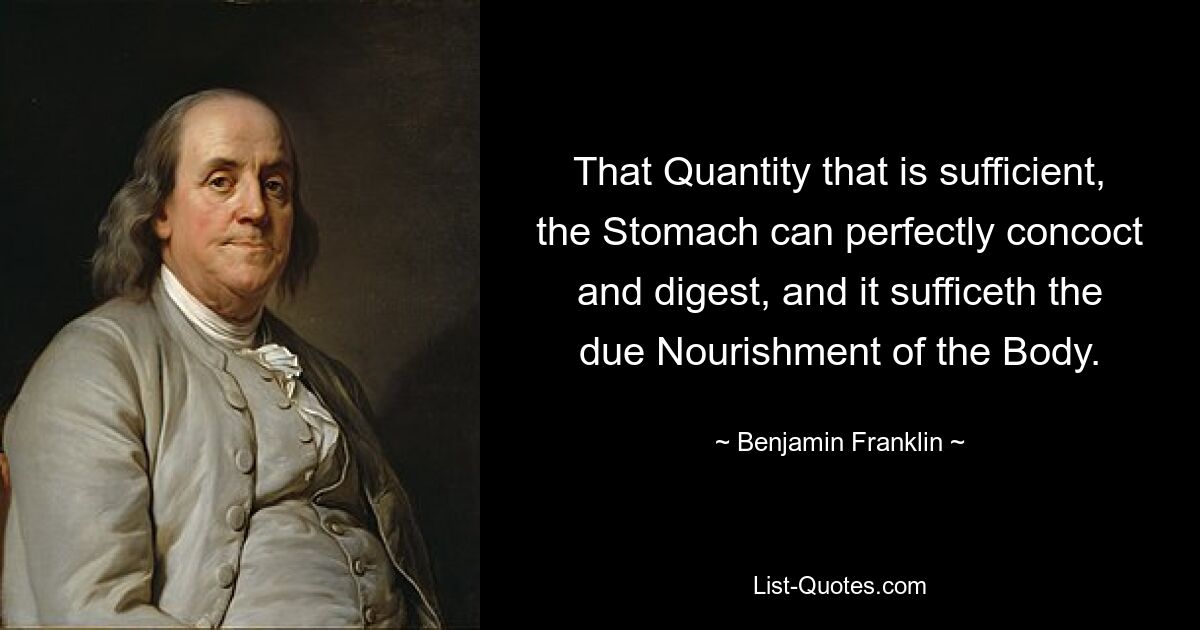 That Quantity that is sufficient, the Stomach can perfectly concoct and digest, and it sufficeth the due Nourishment of the Body. — © Benjamin Franklin