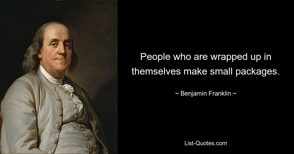 People who are wrapped up in themselves make small packages. — © Benjamin Franklin