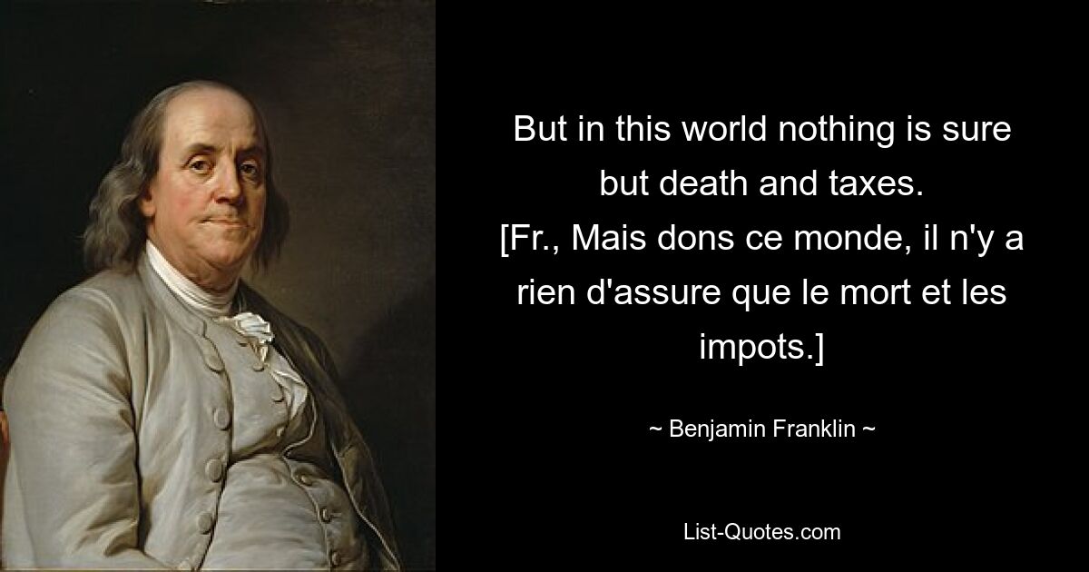 But in this world nothing is sure but death and taxes.
[Fr., Mais dons ce monde, il n'y a rien d'assure que le mort et les impots.] — © Benjamin Franklin