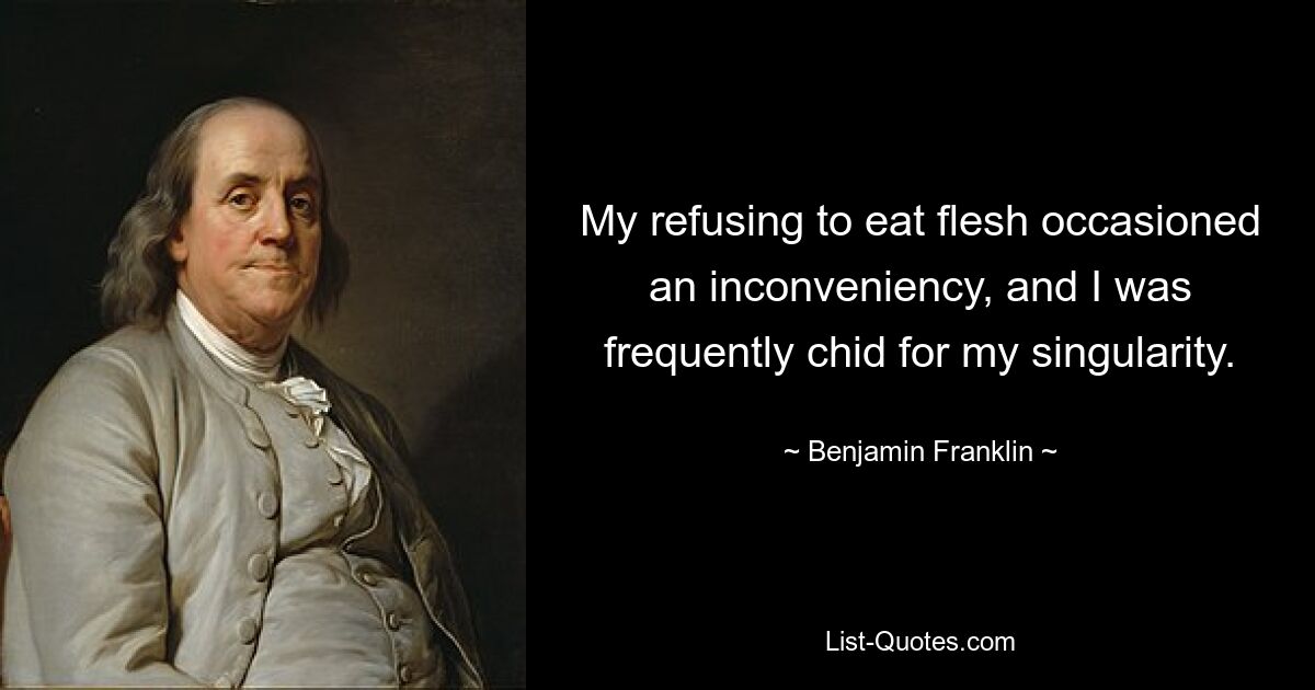 My refusing to eat flesh occasioned an inconveniency, and I was frequently chid for my singularity. — © Benjamin Franklin