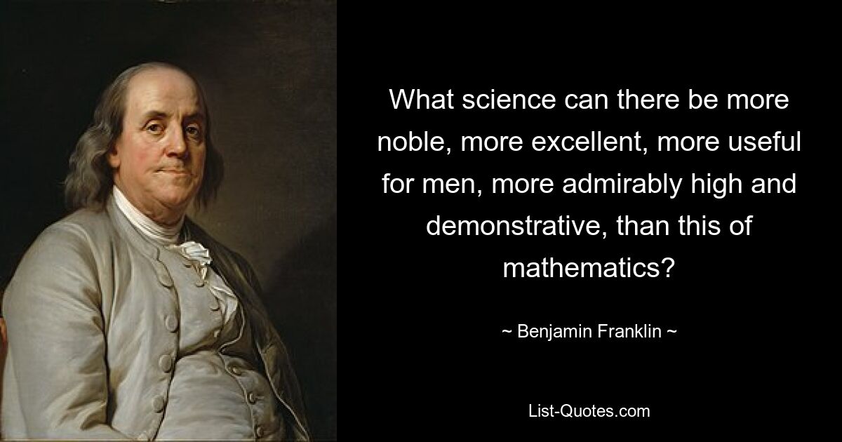 What science can there be more noble, more excellent, more useful for men, more admirably high and demonstrative, than this of mathematics? — © Benjamin Franklin