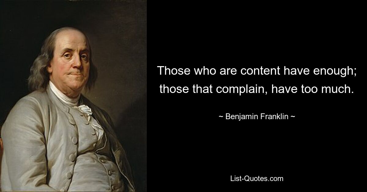 Those who are content have enough; those that complain, have too much. — © Benjamin Franklin