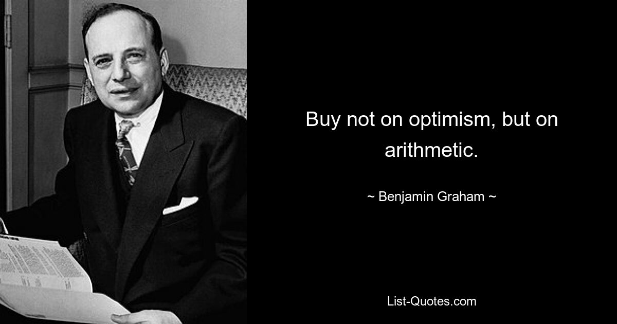 Buy not on optimism, but on arithmetic. — © Benjamin Graham