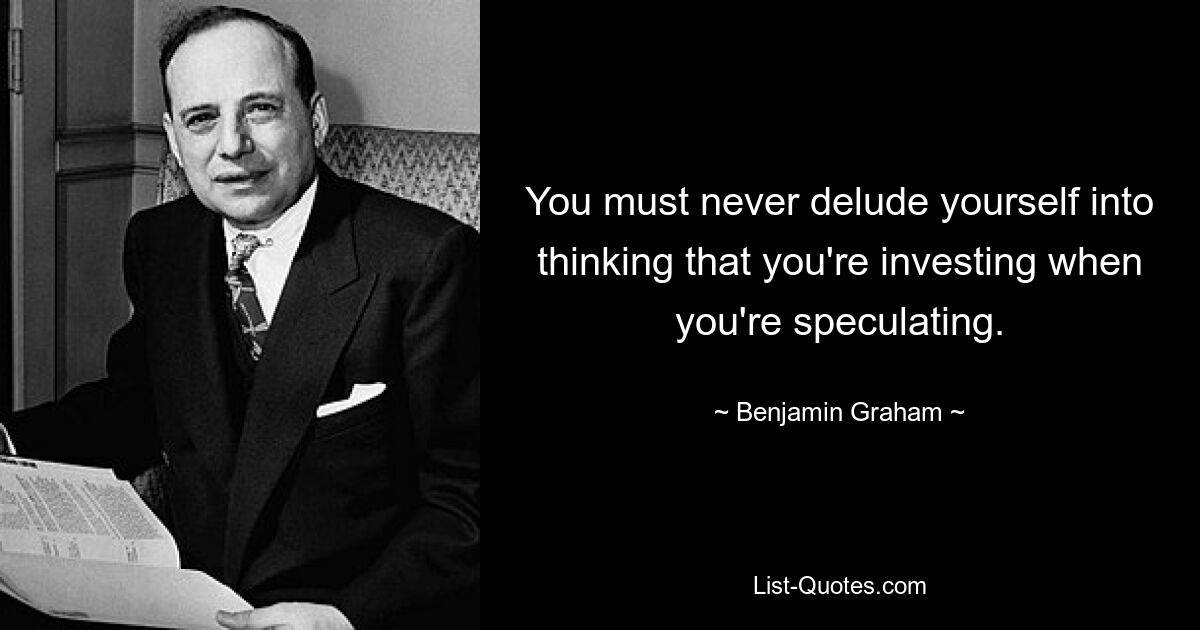 You must never delude yourself into thinking that you're investing when you're speculating. — © Benjamin Graham