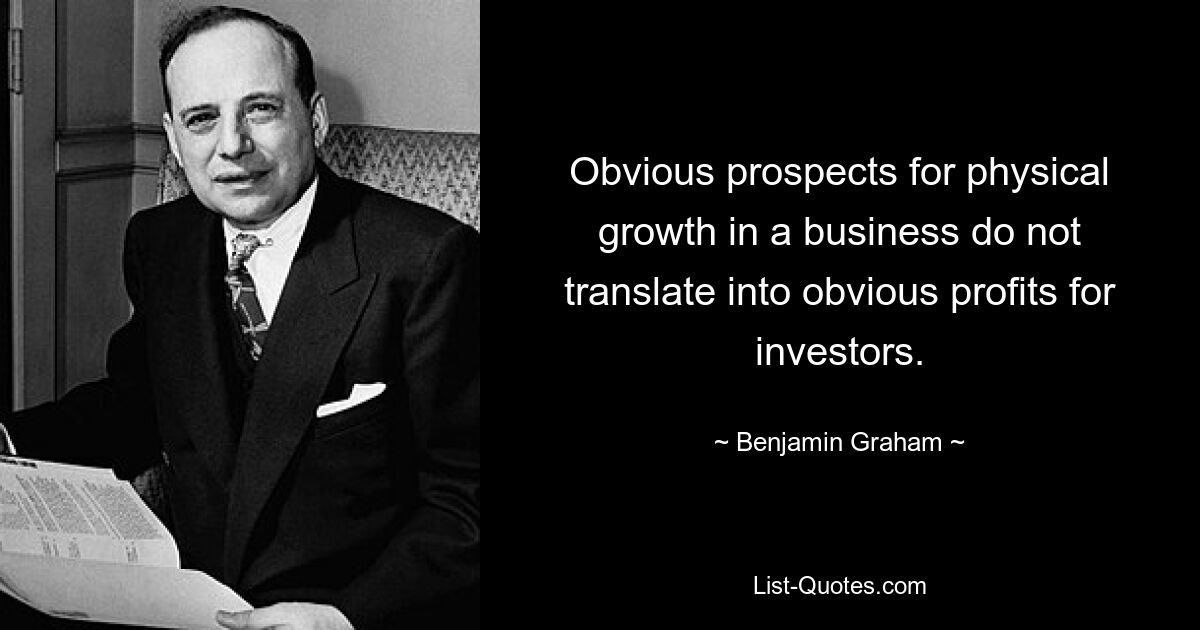 Obvious prospects for physical growth in a business do not translate into obvious profits for investors. — © Benjamin Graham