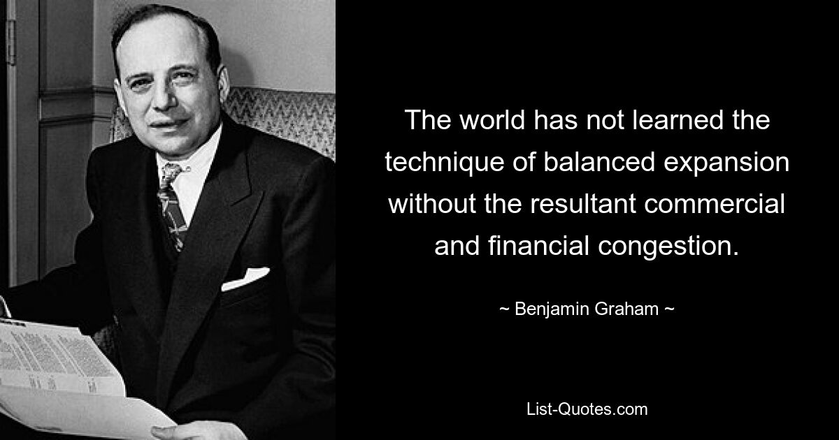 The world has not learned the technique of balanced expansion without the resultant commercial and financial congestion. — © Benjamin Graham