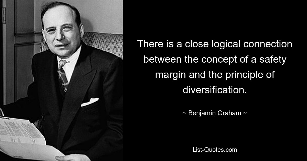 There is a close logical connection between the concept of a safety margin and the principle of diversification. — © Benjamin Graham