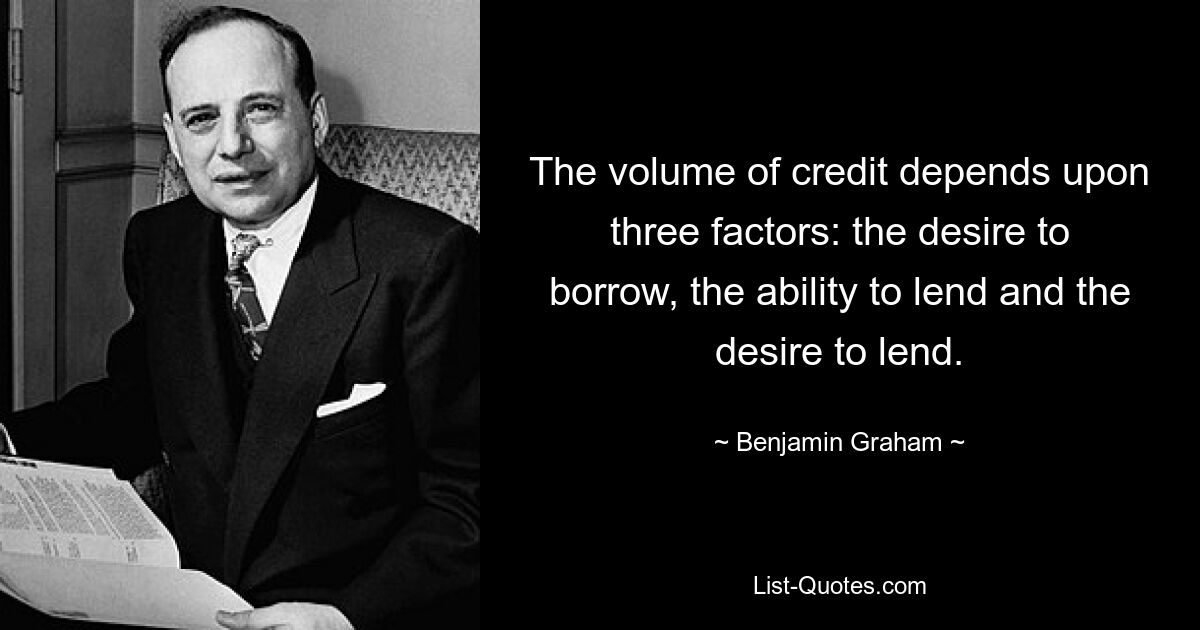 The volume of credit depends upon three factors: the desire to borrow, the ability to lend and the desire to lend. — © Benjamin Graham