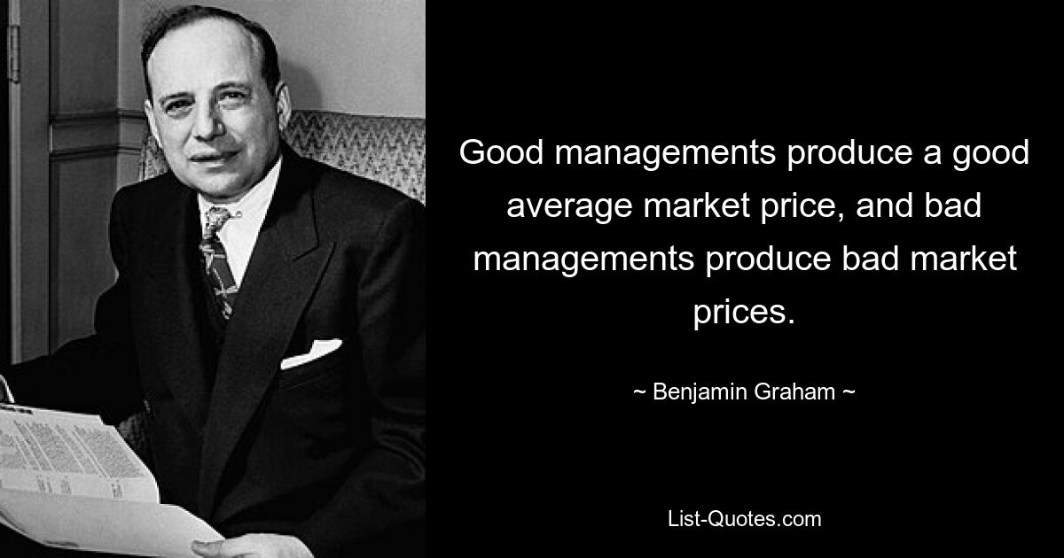 Good managements produce a good average market price, and bad managements produce bad market prices. — © Benjamin Graham