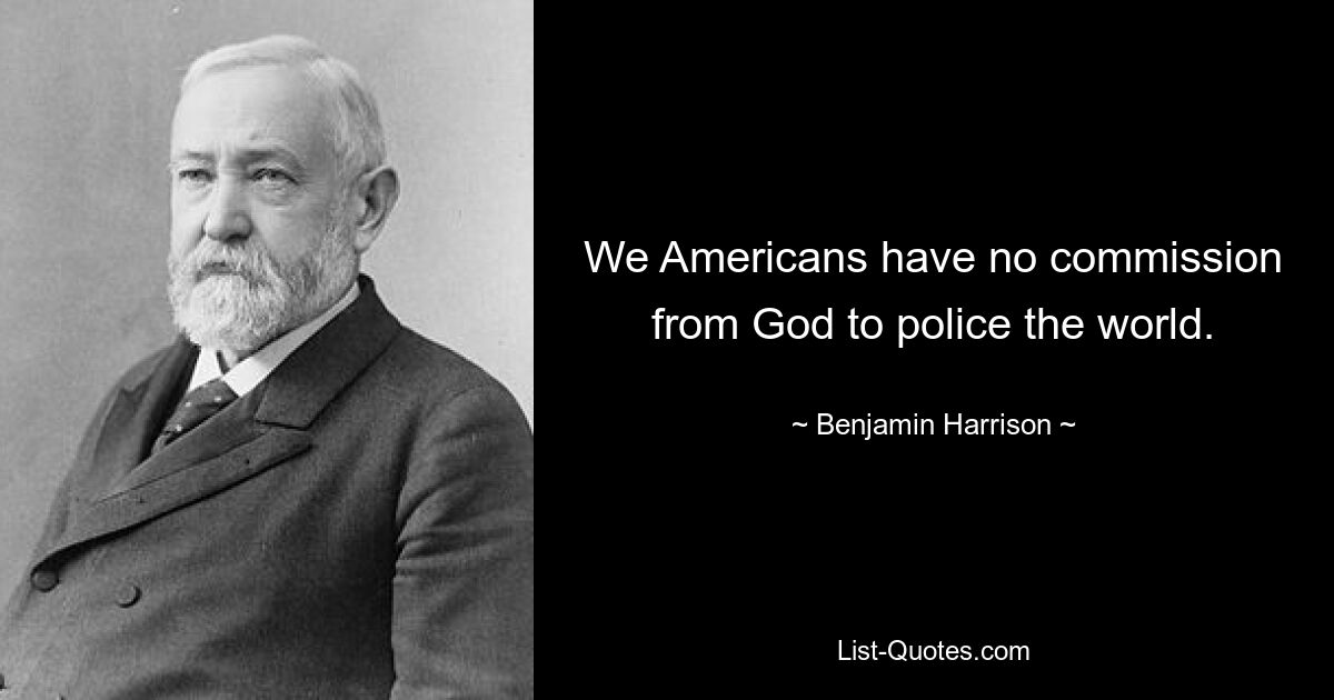 We Americans have no commission from God to police the world. — © Benjamin Harrison