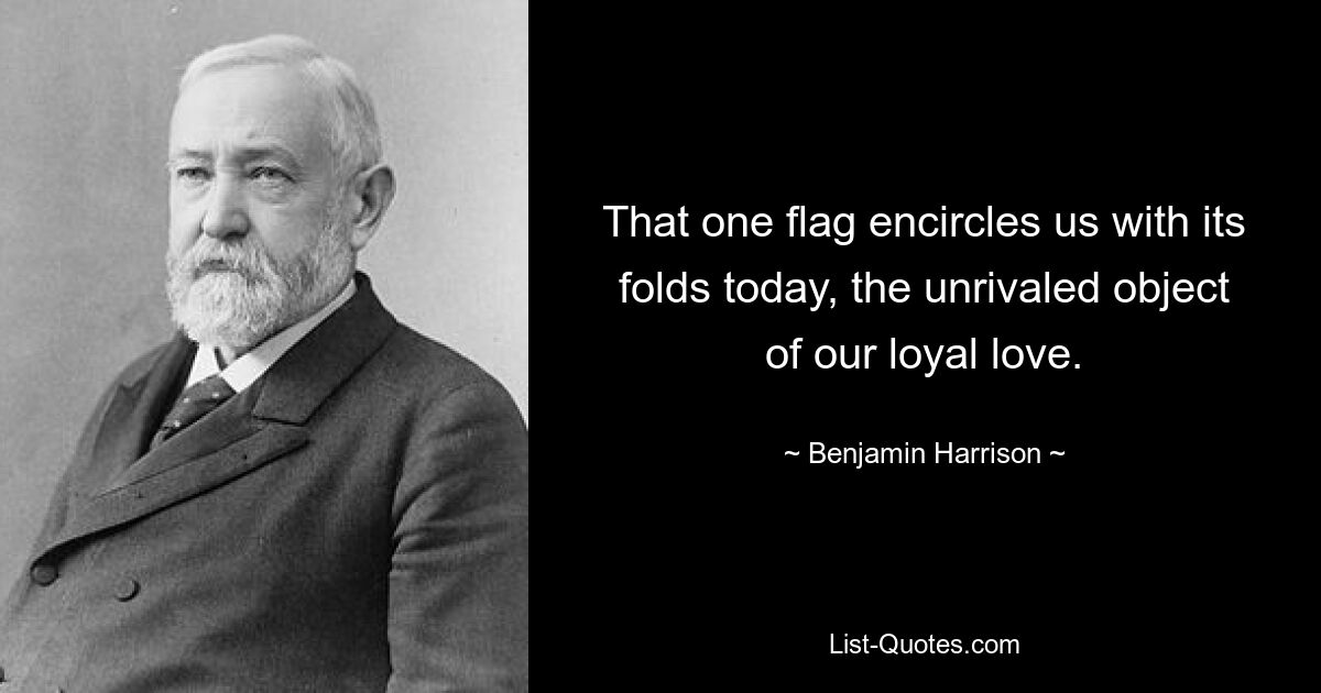 That one flag encircles us with its folds today, the unrivaled object of our loyal love. — © Benjamin Harrison