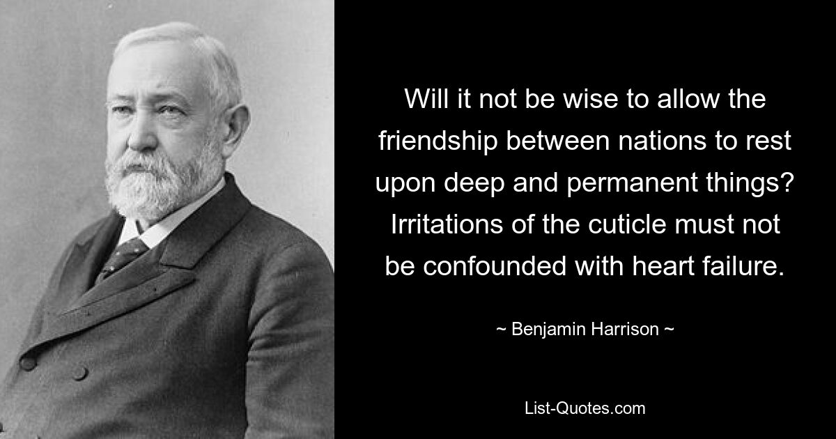 Will it not be wise to allow the friendship between nations to rest upon deep and permanent things? Irritations of the cuticle must not be confounded with heart failure. — © Benjamin Harrison