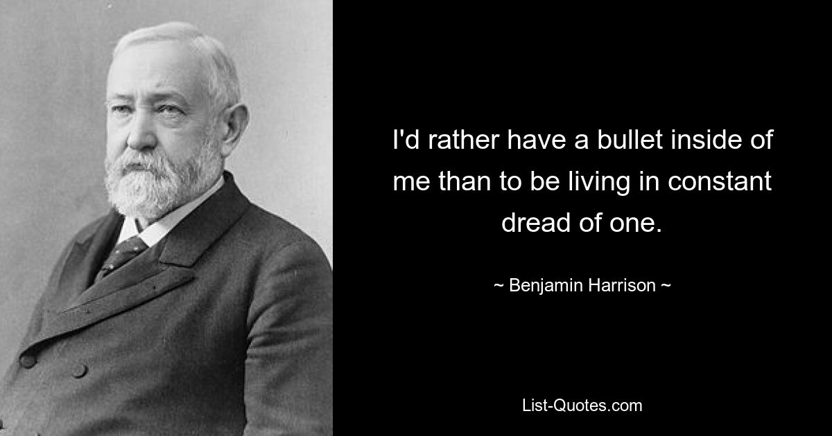 I'd rather have a bullet inside of me than to be living in constant dread of one. — © Benjamin Harrison