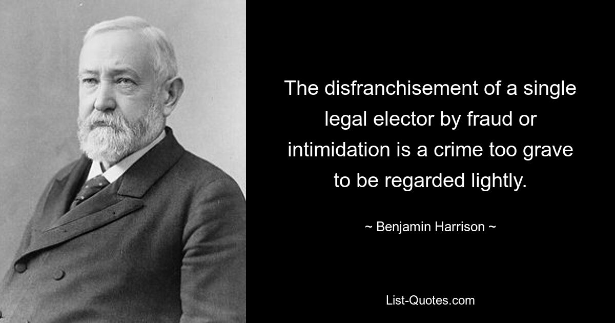 Der Entzug des Wahlrechts eines einzelnen rechtmäßigen Wählers durch Betrug oder Einschüchterung ist ein zu schweres Verbrechen, um es auf die leichte Schulter zu nehmen. — © Benjamin Harrison