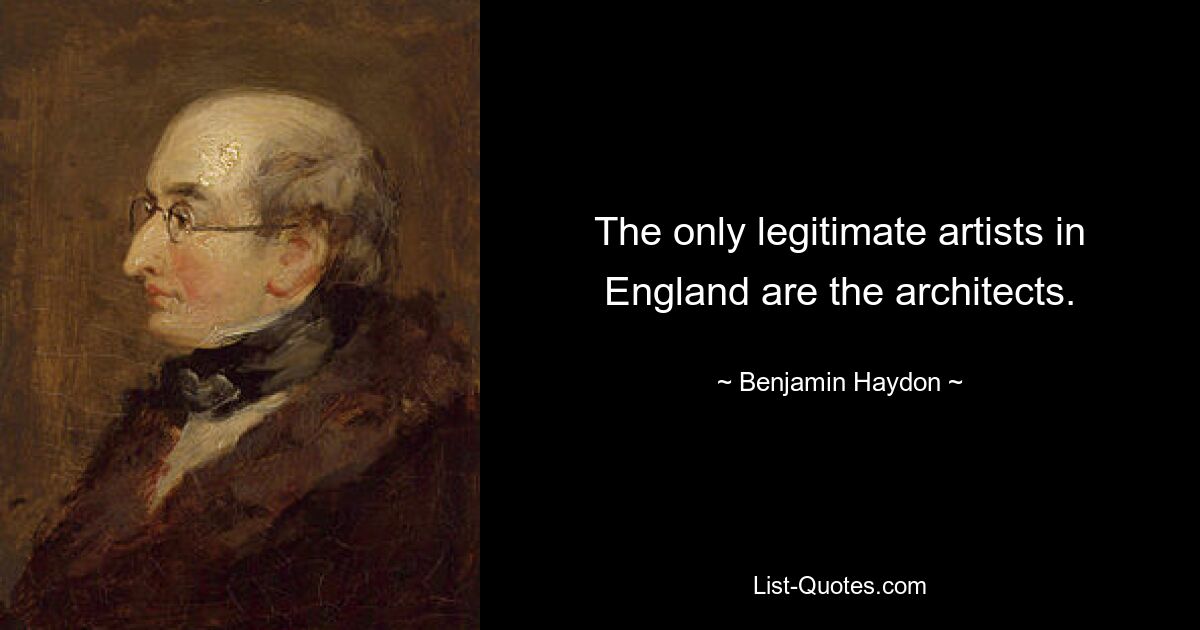 The only legitimate artists in England are the architects. — © Benjamin Haydon