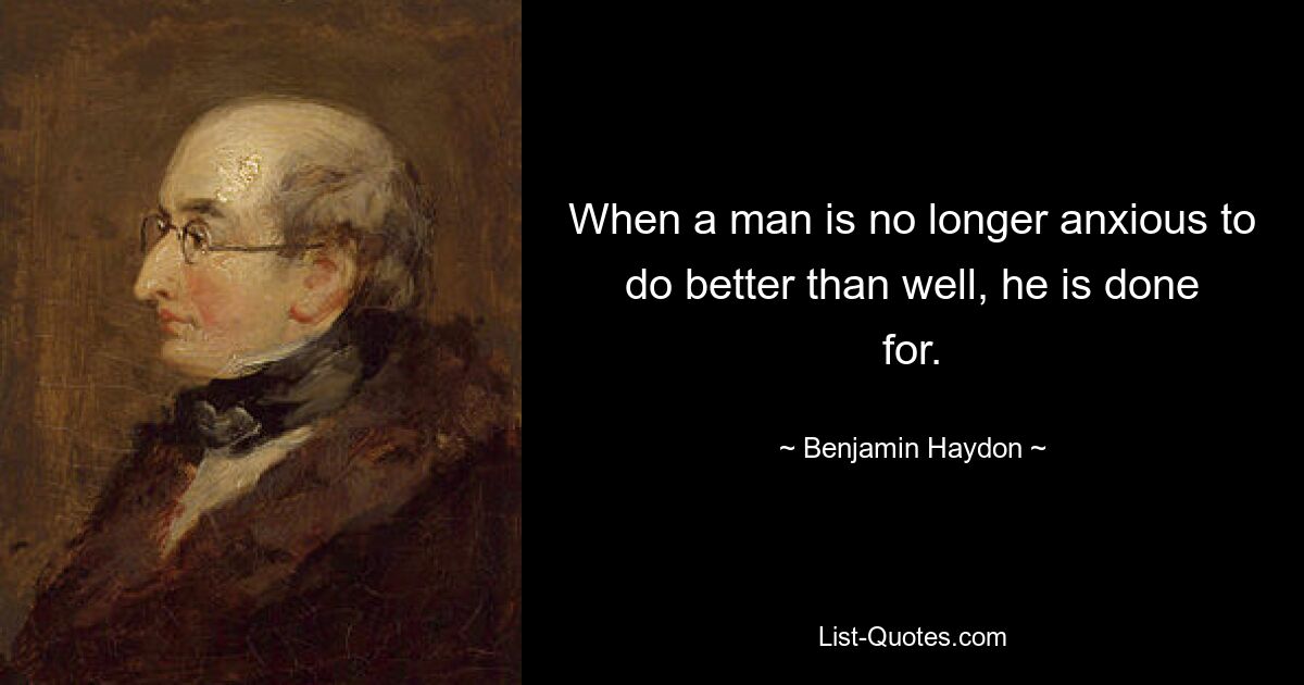 When a man is no longer anxious to do better than well, he is done for. — © Benjamin Haydon