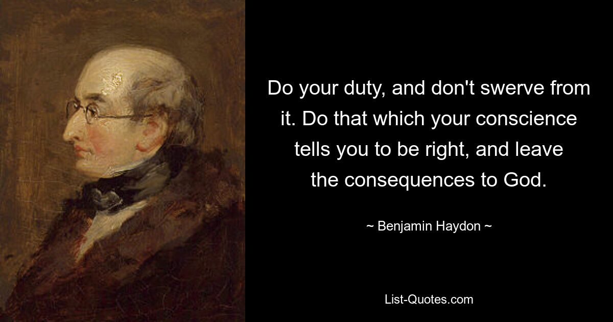 Do your duty, and don't swerve from it. Do that which your conscience tells you to be right, and leave the consequences to God. — © Benjamin Haydon