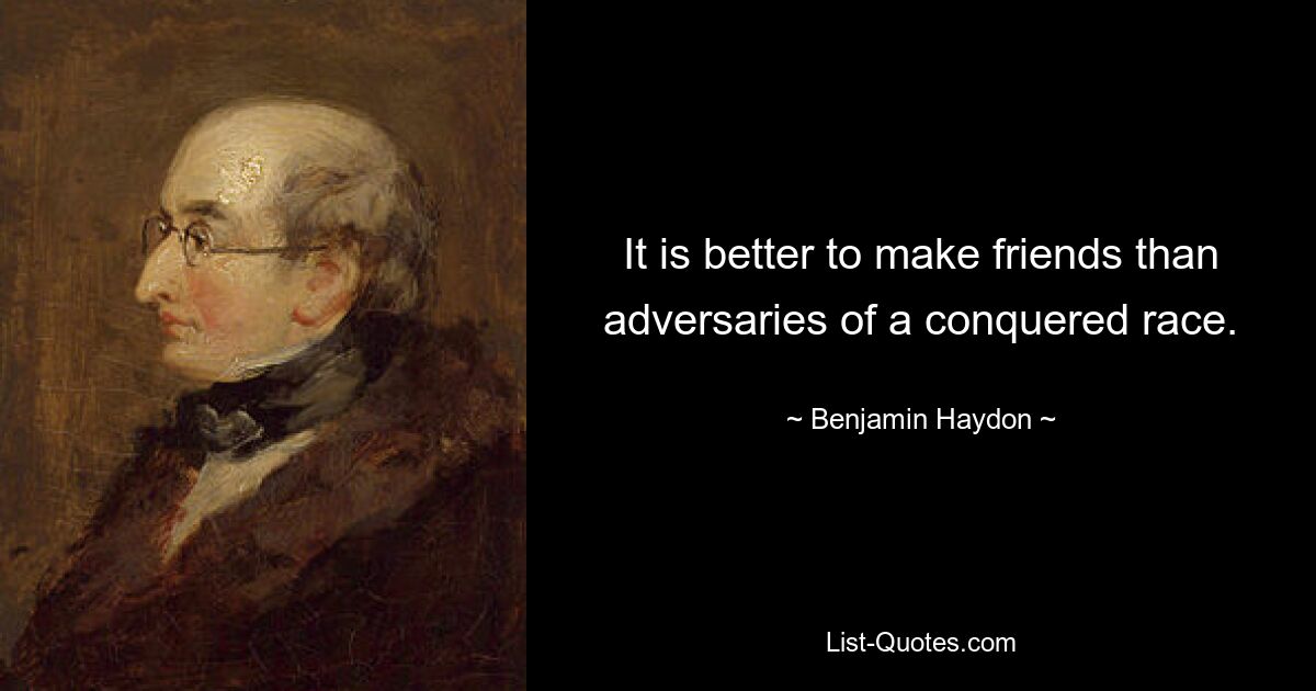 It is better to make friends than adversaries of a conquered race. — © Benjamin Haydon