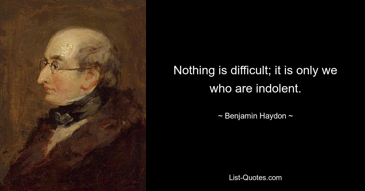 Nothing is difficult; it is only we who are indolent. — © Benjamin Haydon