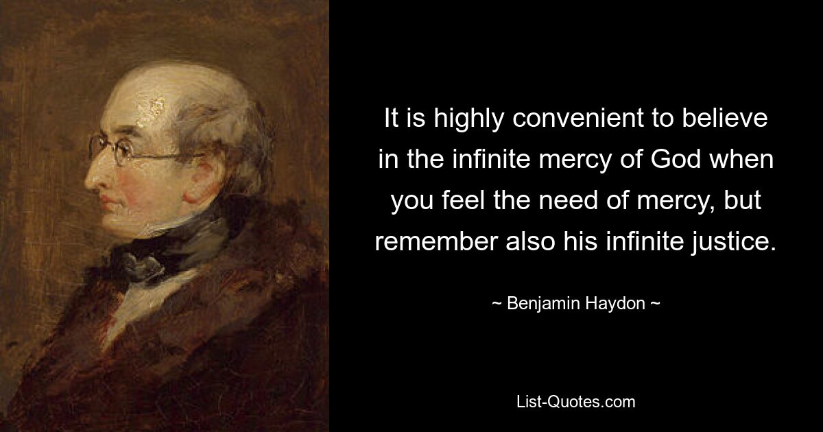 It is highly convenient to believe in the infinite mercy of God when you feel the need of mercy, but remember also his infinite justice. — © Benjamin Haydon