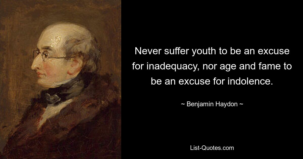 Never suffer youth to be an excuse for inadequacy, nor age and fame to be an excuse for indolence. — © Benjamin Haydon