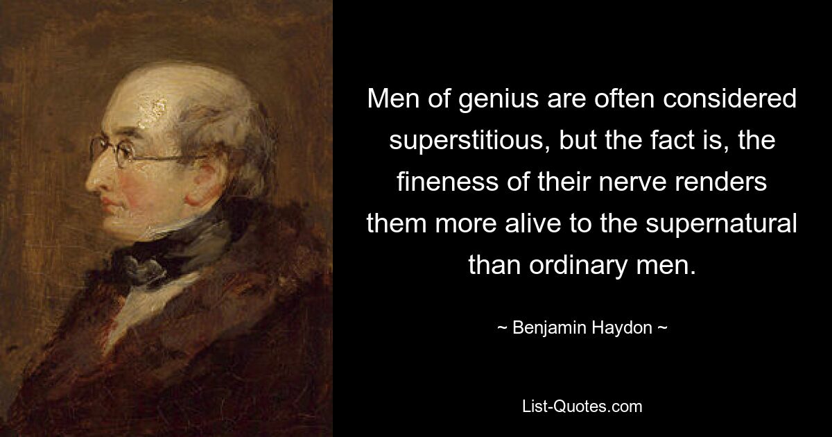 Men of genius are often considered superstitious, but the fact is, the fineness of their nerve renders them more alive to the supernatural than ordinary men. — © Benjamin Haydon