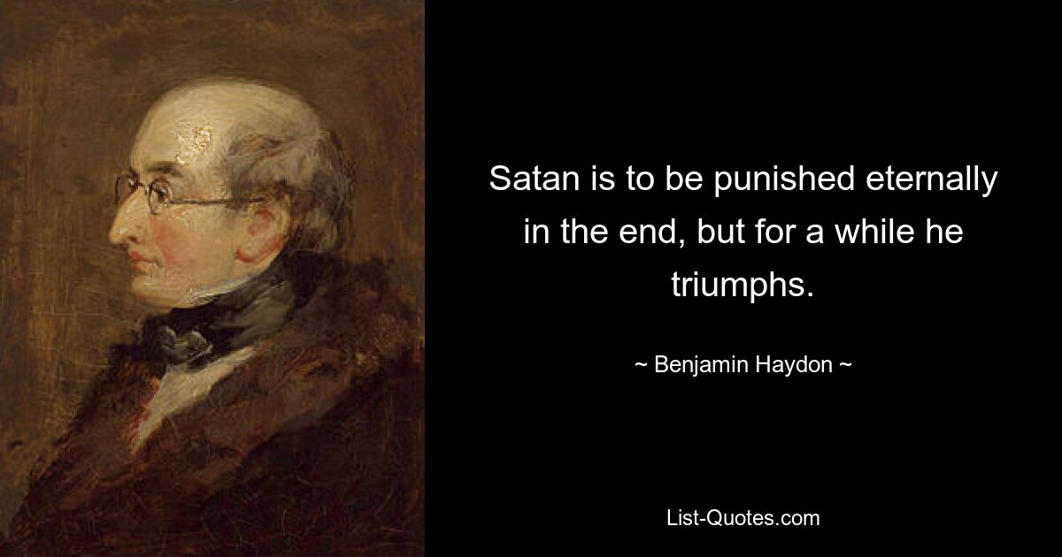 Satan is to be punished eternally in the end, but for a while he triumphs. — © Benjamin Haydon