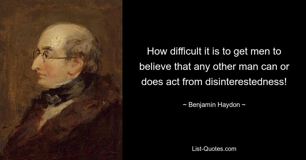 How difficult it is to get men to believe that any other man can or does act from disinterestedness! — © Benjamin Haydon