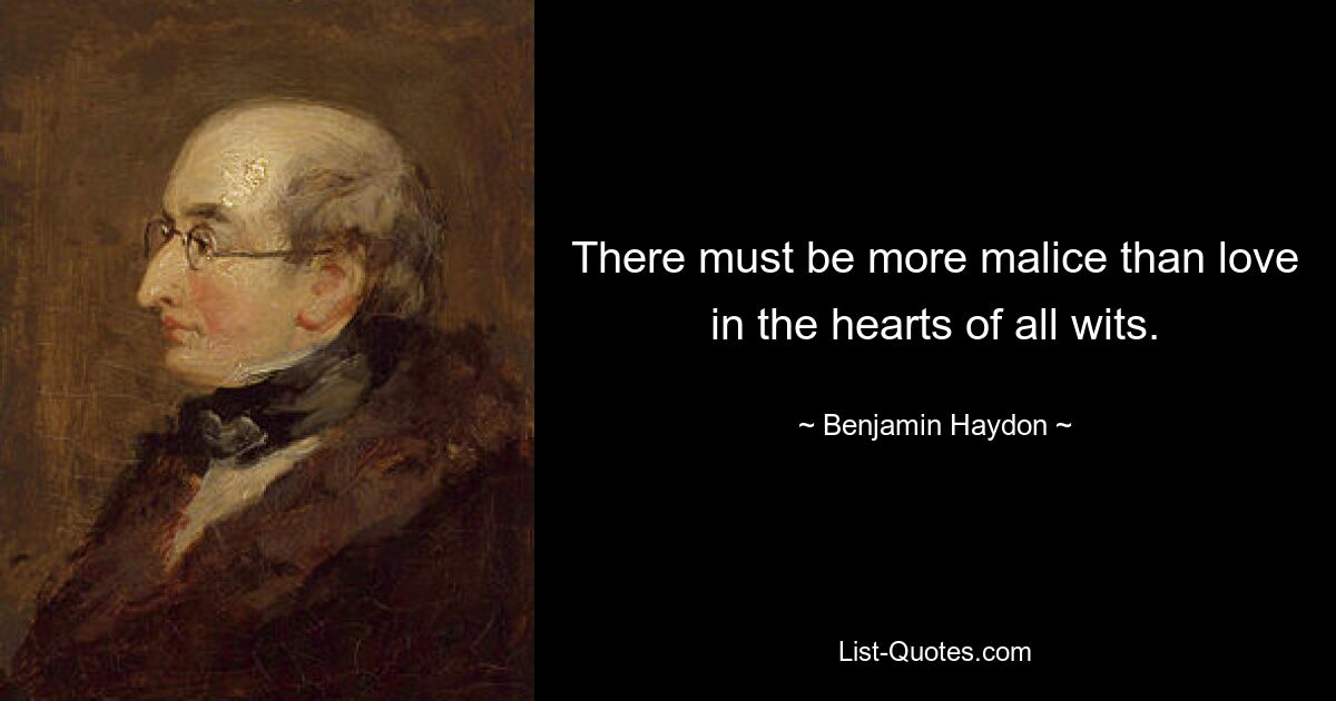 There must be more malice than love in the hearts of all wits. — © Benjamin Haydon