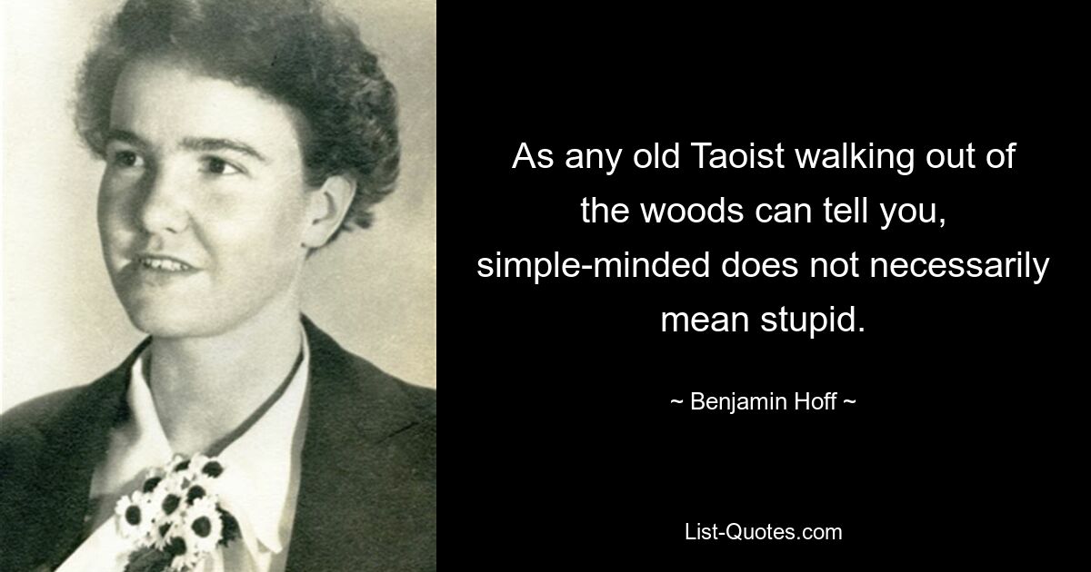 As any old Taoist walking out of the woods can tell you, simple-minded does not necessarily mean stupid. — © Benjamin Hoff