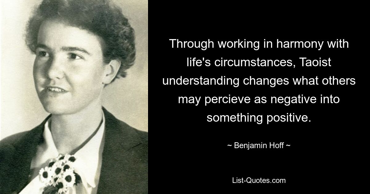 Durch die Arbeit im Einklang mit den Lebensumständen verwandelt das taoistische Verständnis das, was andere als negativ empfinden, in etwas Positives. — © Benjamin Hoff