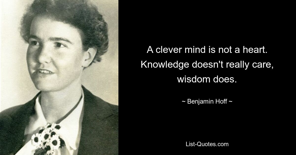 A clever mind is not a heart. Knowledge doesn't really care, wisdom does. — © Benjamin Hoff