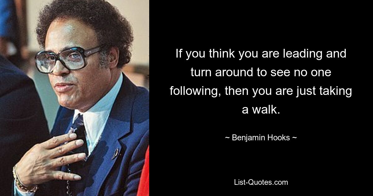 If you think you are leading and turn around to see no one following, then you are just taking a walk. — © Benjamin Hooks