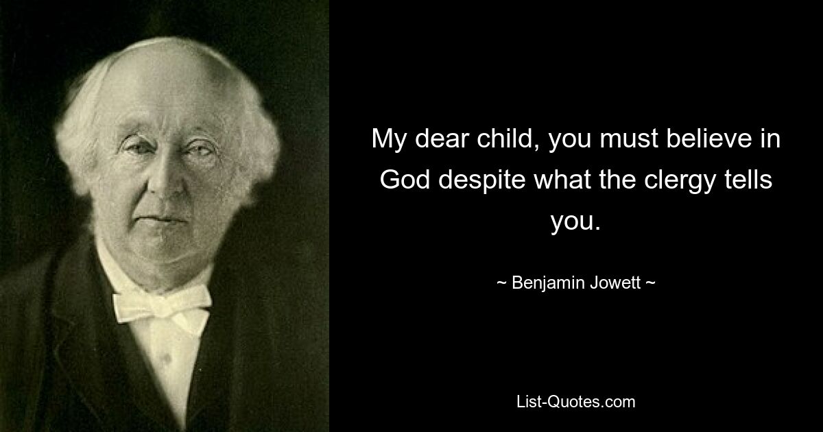 My dear child, you must believe in God despite what the clergy tells you. — © Benjamin Jowett