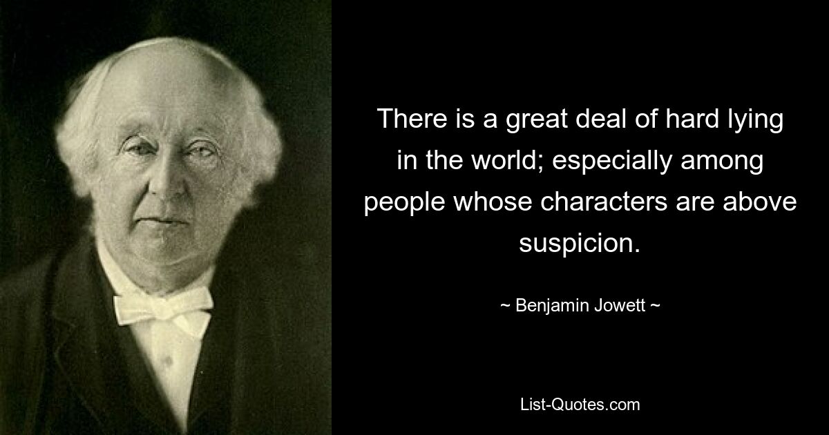 There is a great deal of hard lying in the world; especially among people whose characters are above suspicion. — © Benjamin Jowett