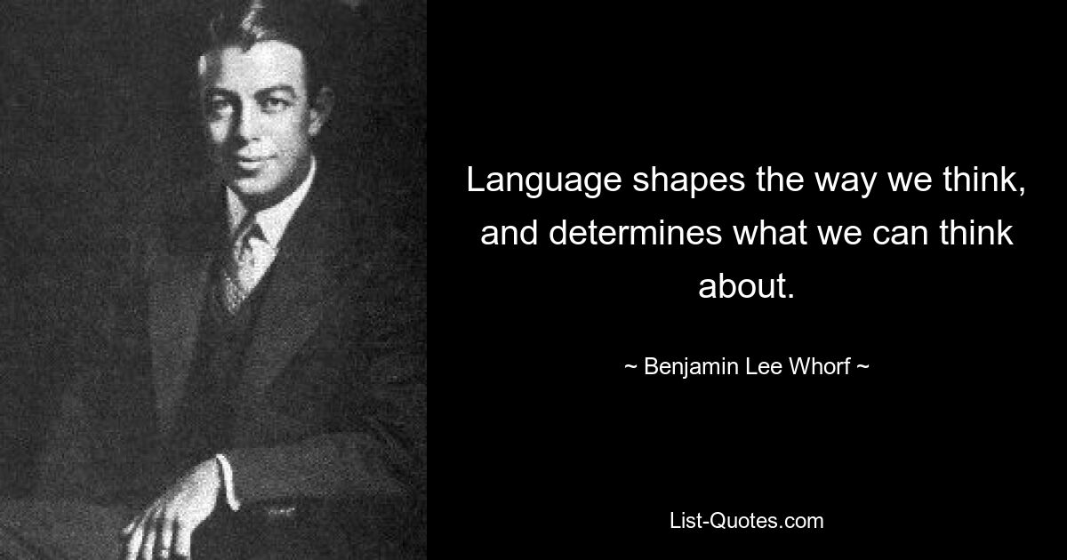 Language shapes the way we think, and determines what we can think about. — © Benjamin Lee Whorf