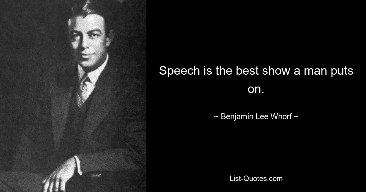 Speech is the best show a man puts on. — © Benjamin Lee Whorf