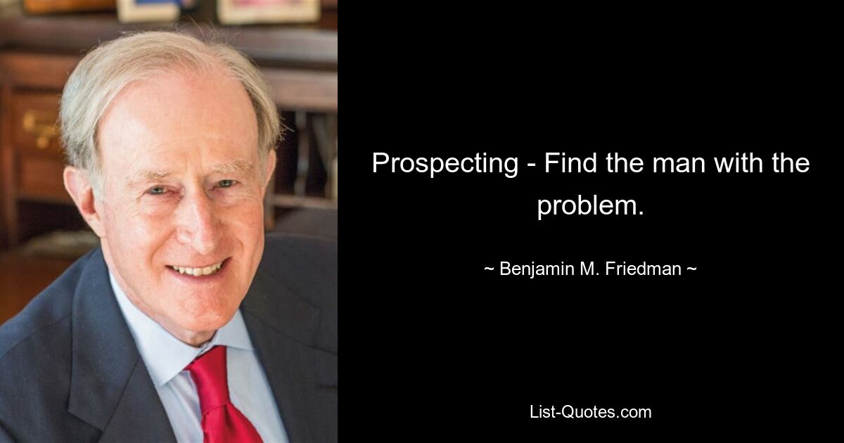 Prospecting - Find the man with the problem. — © Benjamin M. Friedman