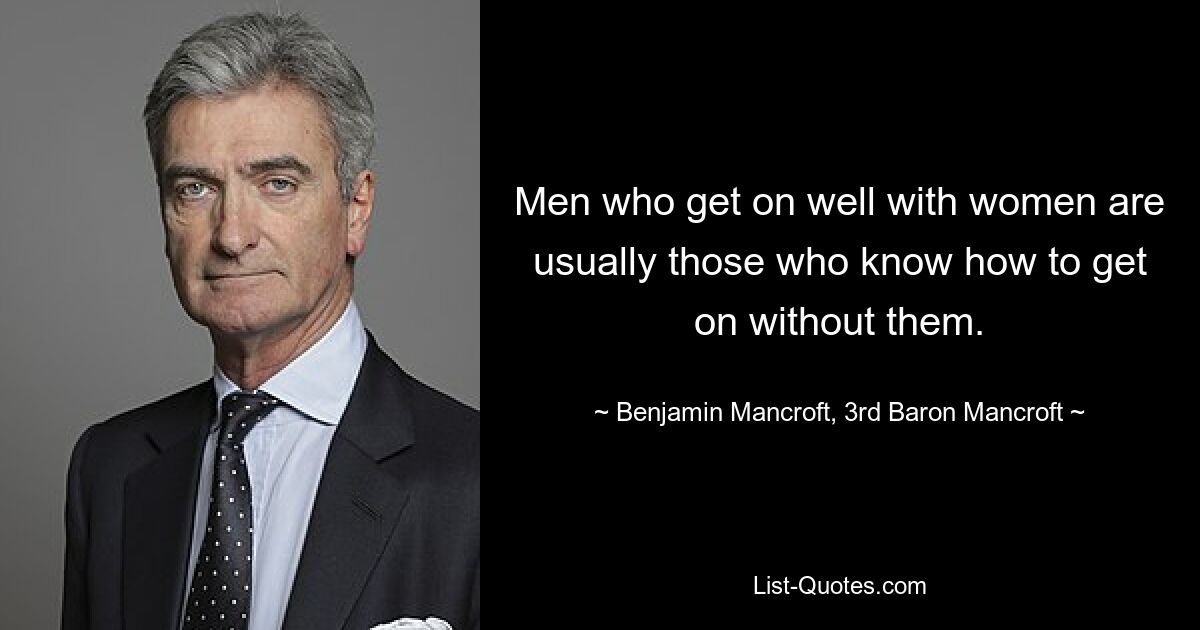 Men who get on well with women are usually those who know how to get on without them. — © Benjamin Mancroft, 3rd Baron Mancroft